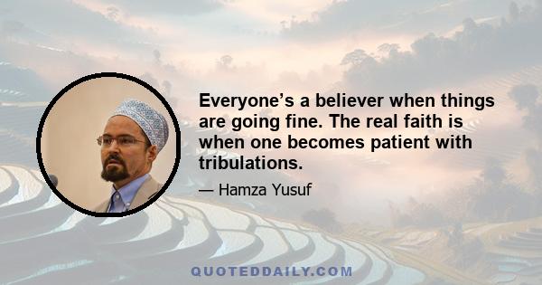 Everyone’s a believer when things are going fine. The real faith is when one becomes patient with tribulations.