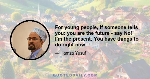 For young people, if someone tells you: you are the future - say No! I'm the present. You have things to do right now.