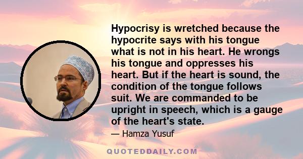 Hypocrisy is wretched because the hypocrite says with his tongue what is not in his heart. He wrongs his tongue and oppresses his heart. But if the heart is sound, the condition of the tongue follows suit. We are