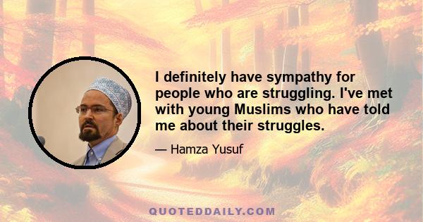 I definitely have sympathy for people who are struggling. I've met with young Muslims who have told me about their struggles.