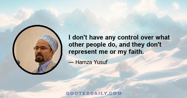 I don't have any control over what other people do, and they don't represent me or my faith.