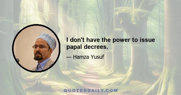 I don't have the power to issue papal decrees.