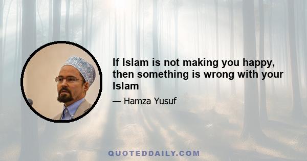 If Islam is not making you happy, then something is wrong with your Islam