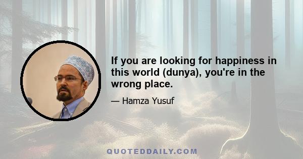 If you are looking for happiness in this world (dunya), you're in the wrong place.