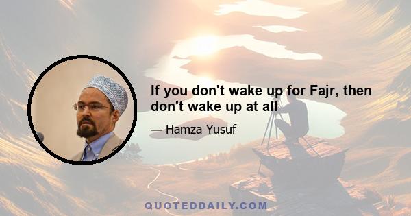 If you don't wake up for Fajr, then don't wake up at all