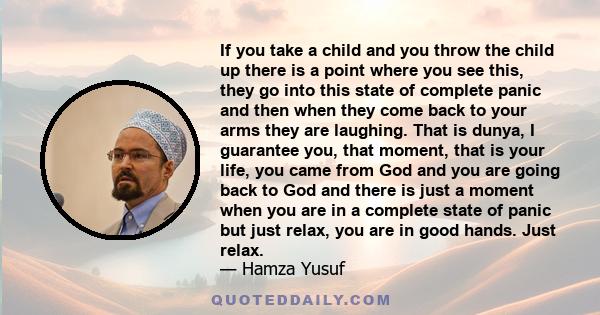 If you take a child and you throw the child up there is a point where you see this, they go into this state of complete panic and then when they come back to your arms they are laughing. That is dunya, I guarantee you,