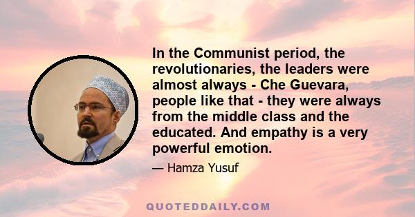 In the Communist period, the revolutionaries, the leaders were almost always - Che Guevara, people like that - they were always from the middle class and the educated. And empathy is a very powerful emotion.