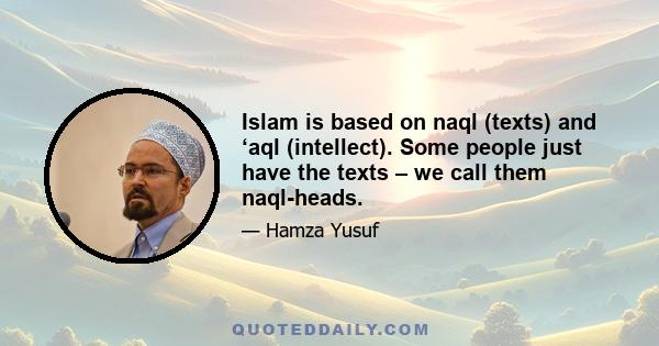 Islam is based on naql (texts) and ‘aql (intellect). Some people just have the texts – we call them naql-heads.