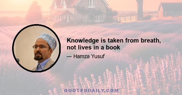 Knowledge is taken from breath, not lives in a book