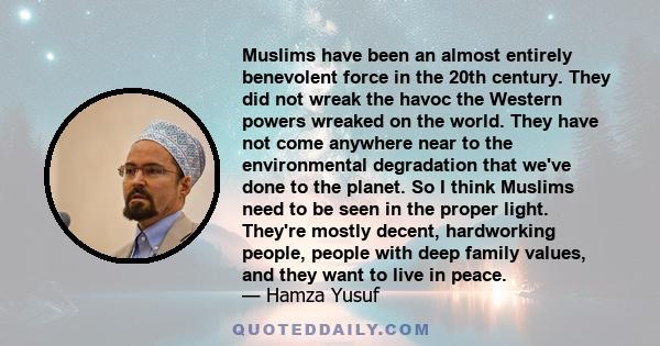 Muslims have been an almost entirely benevolent force in the 20th century. They did not wreak the havoc the Western powers wreaked on the world. They have not come anywhere near to the environmental degradation that