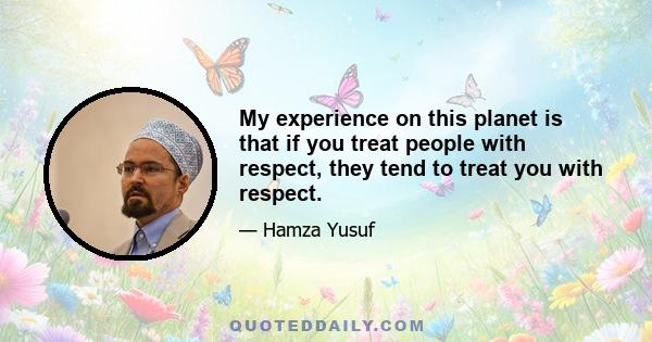 My experience on this planet is that if you treat people with respect, they tend to treat you with respect.