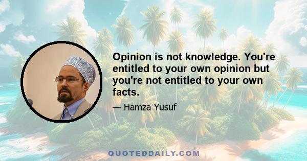 Opinion is not knowledge. You're entitled to your own opinion but you're not entitled to your own facts.