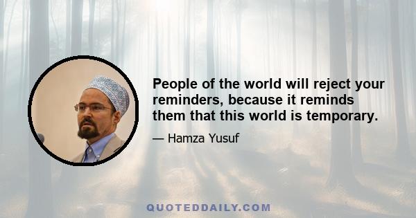 People of the world will reject your reminders, because it reminds them that this world is temporary.