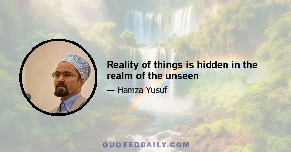 Reality of things is hidden in the realm of the unseen