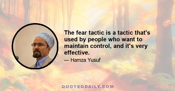 The fear tactic is a tactic that's used by people who want to maintain control, and it's very effective.