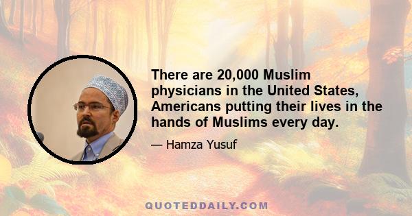 There are 20,000 Muslim physicians in the United States, Americans putting their lives in the hands of Muslims every day.