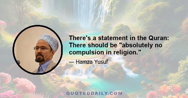 There's a statement in the Quran: There should be absolutely no compulsion in religion.