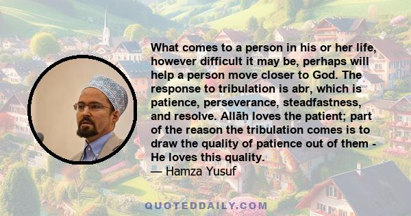 What comes to a person in his or her life, however difficult it may be, perhaps will help a person move closer to God. The response to tribulation is abr, which is patience, perseverance, steadfastness, and resolve.