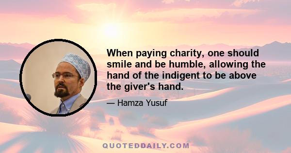 When paying charity, one should smile and be humble, allowing the hand of the indigent to be above the giver's hand.