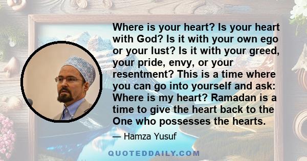 Where is your heart? Is your heart with God? Is it with your own ego or your lust? Is it with your greed, your pride, envy, or your resentment? This is a time where you can go into yourself and ask: Where is my heart?