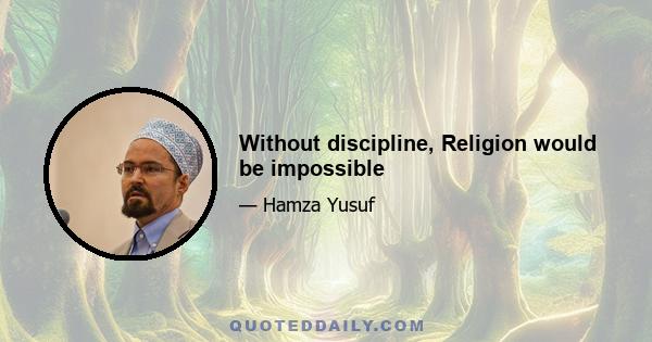 Without discipline, Religion would be impossible