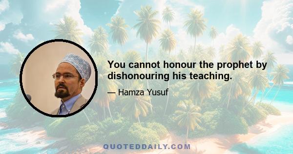 You cannot honour the prophet by dishonouring his teaching.