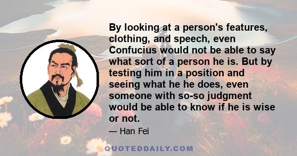 By looking at a person's features, clothing, and speech, even Confucius would not be able to say what sort of a person he is. But by testing him in a position and seeing what he he does, even someone with so-so judgment 