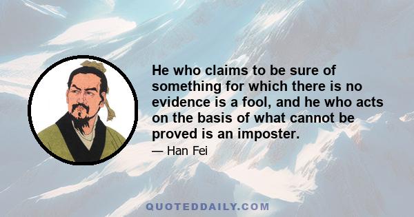 He who claims to be sure of something for which there is no evidence is a fool, and he who acts on the basis of what cannot be proved is an imposter.