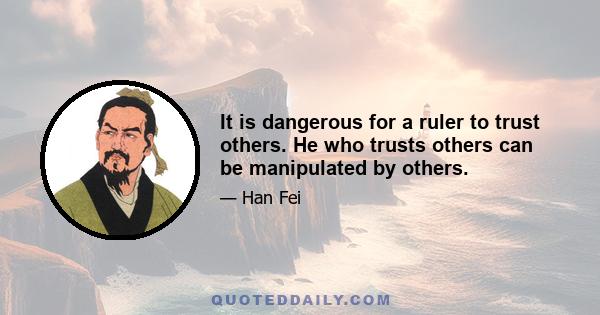 It is dangerous for a ruler to trust others. He who trusts others can be manipulated by others.