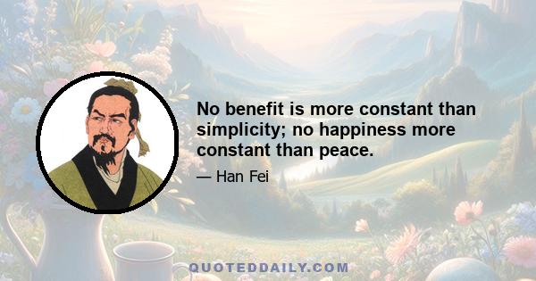 No benefit is more constant than simplicity; no happiness more constant than peace.