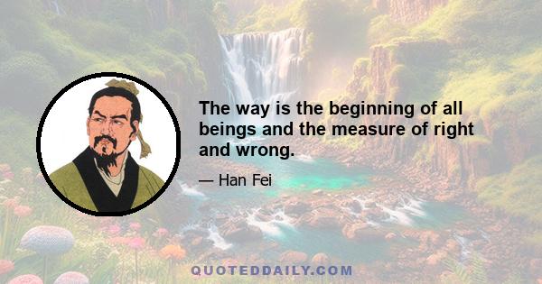 The way is the beginning of all beings and the measure of right and wrong.