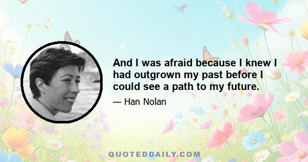 And I was afraid because I knew I had outgrown my past before I could see a path to my future.