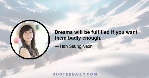 Dreams will be fulfilled if you want them badly enough.