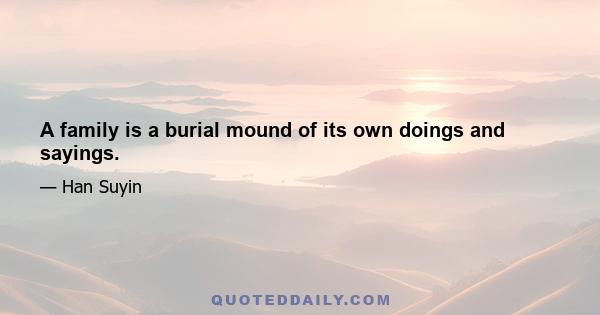 A family is a burial mound of its own doings and sayings.