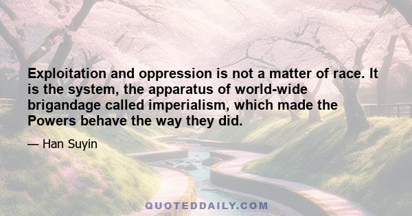 Exploitation and oppression is not a matter of race. It is the system, the apparatus of world-wide brigandage called imperialism, which made the Powers behave the way they did. I have no illusions on this score, nor do