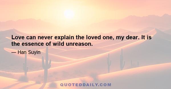 Love can never explain the loved one, my dear. It is the essence of wild unreason.