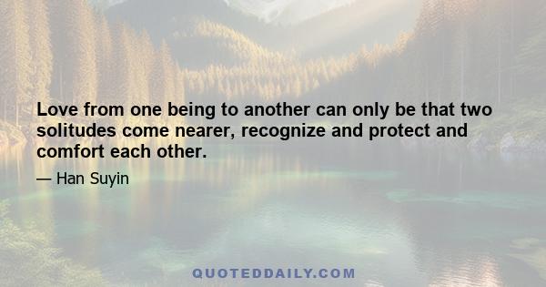 Love from one being to another can only be that two solitudes come nearer, recognize and protect and comfort each other.