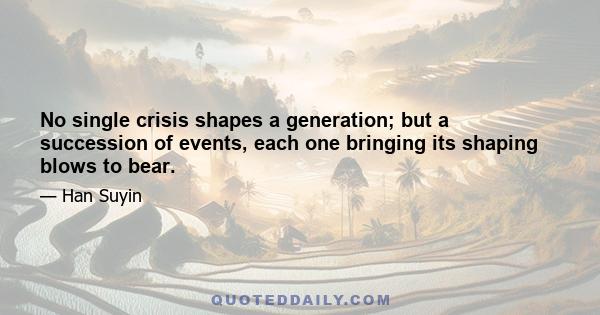 No single crisis shapes a generation; but a succession of events, each one bringing its shaping blows to bear.