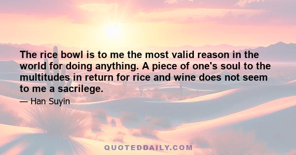 The rice bowl is to me the most valid reason in the world for doing anything. A piece of one's soul to the multitudes in return for rice and wine does not seem to me a sacrilege.