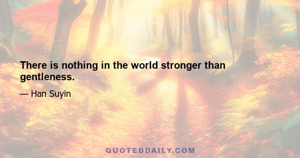 There is nothing in the world stronger than gentleness.