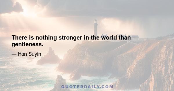 There is nothing stronger in the world than gentleness.