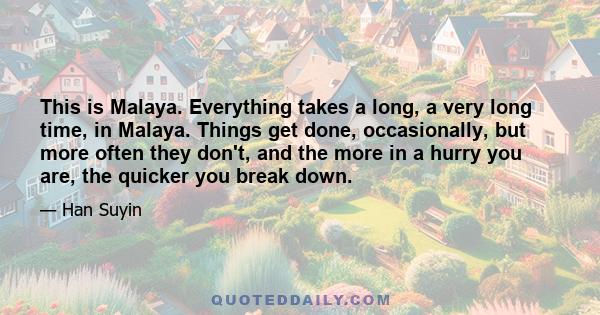 This is Malaya. Everything takes a long, a very long time, in Malaya. Things get done, occasionally, but more often they don't, and the more in a hurry you are, the quicker you break down.