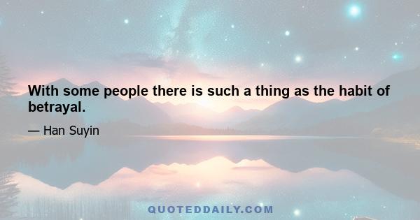 With some people there is such a thing as the habit of betrayal.