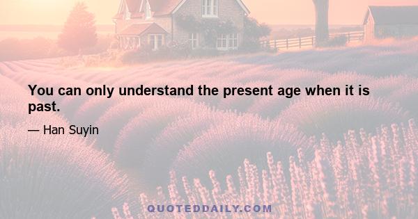 You can only understand the present age when it is past.