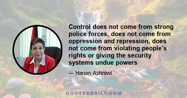 Control does not come from strong police forces, does not come from oppression and repression, does not come from violating people's rights or giving the security systems undue powers