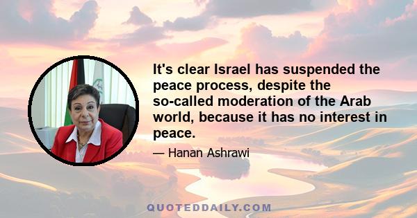 It's clear Israel has suspended the peace process, despite the so-called moderation of the Arab world, because it has no interest in peace.