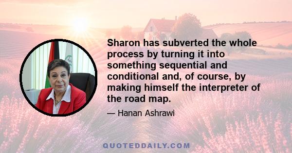 Sharon has subverted the whole process by turning it into something sequential and conditional and, of course, by making himself the interpreter of the road map.