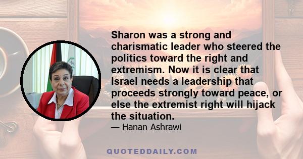 Sharon was a strong and charismatic leader who steered the politics toward the right and extremism. Now it is clear that Israel needs a leadership that proceeds strongly toward peace, or else the extremist right will