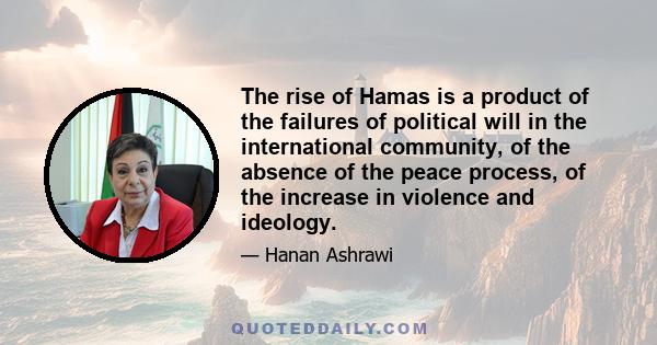 The rise of Hamas is a product of the failures of political will in the international community, of the absence of the peace process, of the increase in violence and ideology.