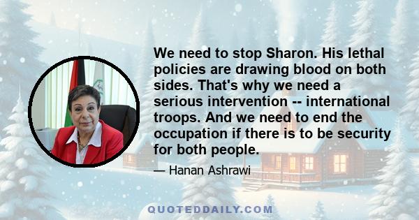 We need to stop Sharon. His lethal policies are drawing blood on both sides. That's why we need a serious intervention -- international troops. And we need to end the occupation if there is to be security for both